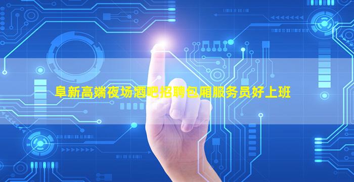阜新高端夜场酒吧招聘包厢服务员好上班